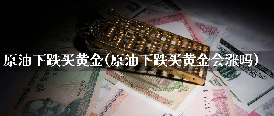 原油下跌买黄金(原油下跌买黄金会涨吗)_期货平台_第1张_南严期货 原油下跌买黄金(原油下跌买黄金会涨吗)_https://www.nyyysy.com_期货平台_第1张