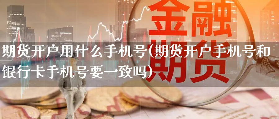 期货开户用什么手机号(期货开户手机号和银行卡手机号要一致吗)_https://www.nyyysy.com_期货市场_第1张