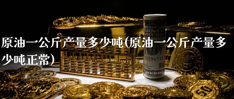 原油一公斤产量多少吨(原油一公斤产量多少吨正常)_https://www.nyyysy.com_期货平台_第1张