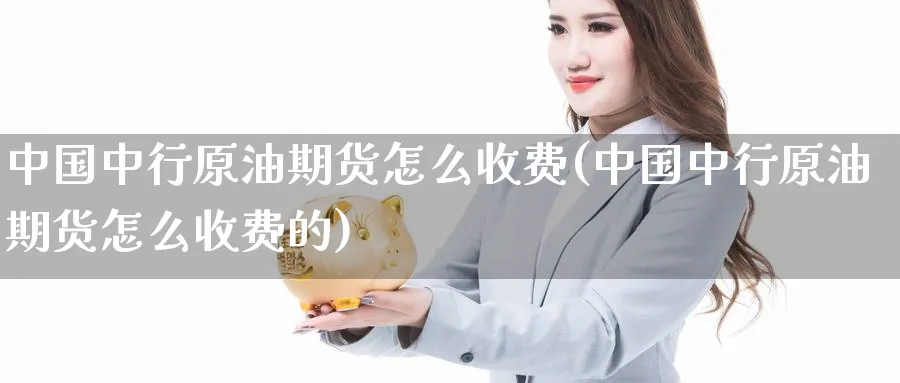 中国中行原油期货怎么收费(中国中行原油期货怎么收费的)_https://www.nyyysy.com_期货行情_第1张