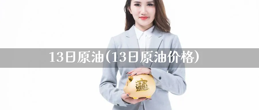 13日原油(13日原油价格)_https://www.nyyysy.com_期货喊单_第1张
