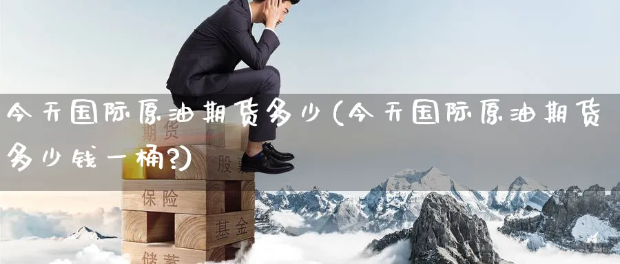 今天国际原油期货多少(今天国际原油期货多少钱一桶?)_https://www.nyyysy.com_期货行情_第1张