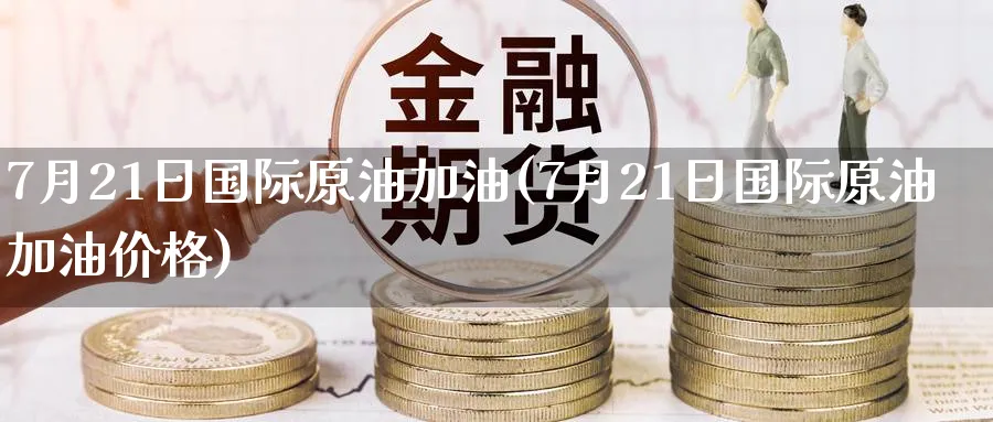 7月21日国际原油加油(7月21日国际原油加油价格)_https://www.nyyysy.com_期货直播_第1张