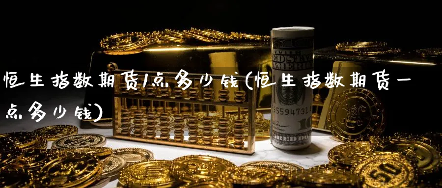 恒生指数期货1点多少钱(恒生指数期货一点多少钱)_https://www.nyyysy.com_期货直播_第1张