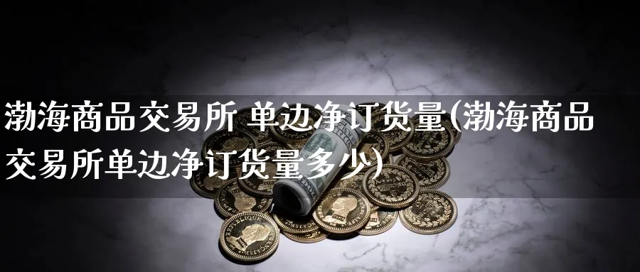 渤海商品交易所 单边净订货量(渤海商品交易所单边净订货量多少)_期货分析_第1张_南严期货 渤海商品交易所 单边净订货量(渤海商品交易所单边净订货量多少)_https://www.nyyysy.com_期货分析_第1张
