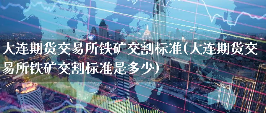 大连期货交易所铁矿交割标准(大连期货交易所铁矿交割标准是多少)_https://www.nyyysy.com_期货直播_第1张