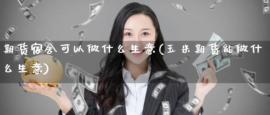 期货宿舍可以做什么生意(玉米期货能做什么生意)_https://www.nyyysy.com_期货直播_第1张