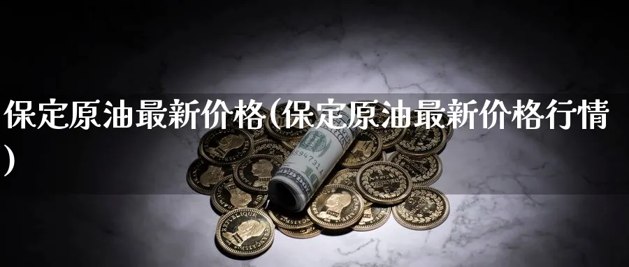 保定原油最新价格(保定原油最新价格行情)_https://www.nyyysy.com_期货直播_第1张