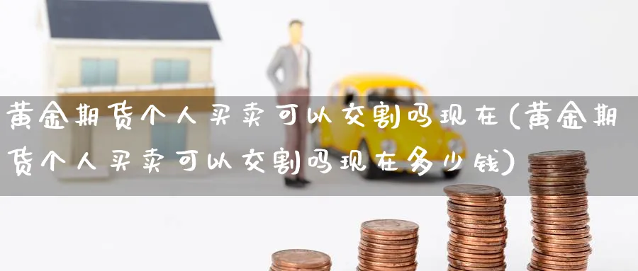 黄金期货个人买卖可以交割吗现在(黄金期货个人买卖可以交割吗现在多少钱)_https://www.nyyysy.com_期货市场_第1张