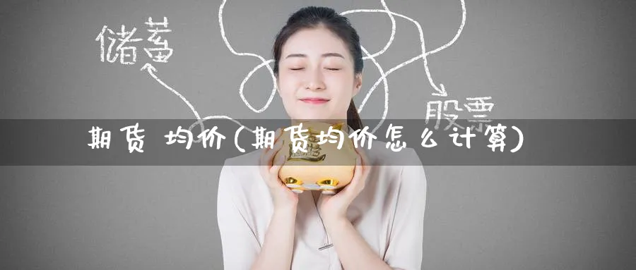 期货 均价(期货均价怎么计算)_期货行情_第1张_南严期货 期货 均价(期货均价怎么计算)_https://www.nyyysy.com_期货行情_第1张