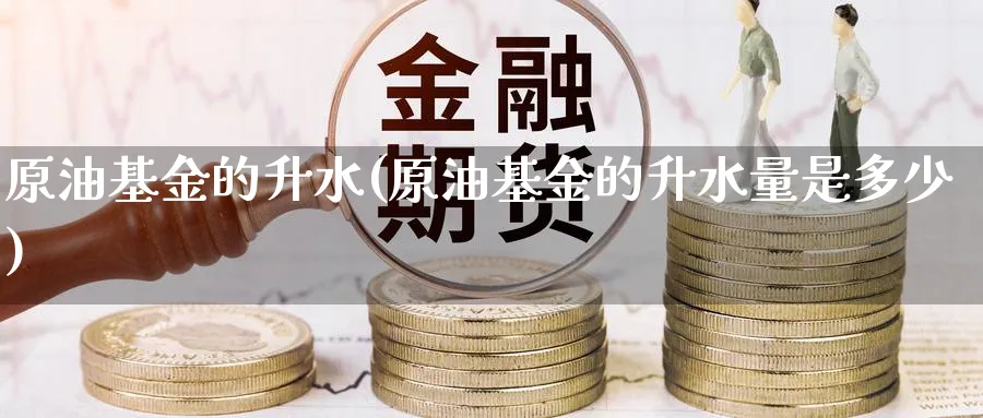 原油基金的升水(原油基金的升水量是多少)_https://www.nyyysy.com_期货分析_第1张