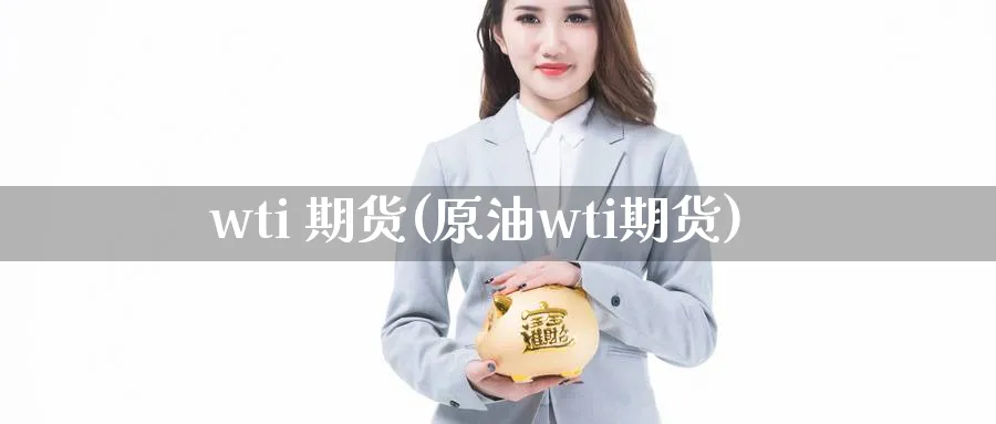 wti 期货(原油wti期货)_https://www.nyyysy.com_期货行情_第1张