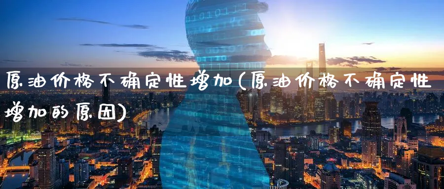 原油价格不确定性增加(原油价格不确定性增加的原因)_https://www.nyyysy.com_期货行情_第1张