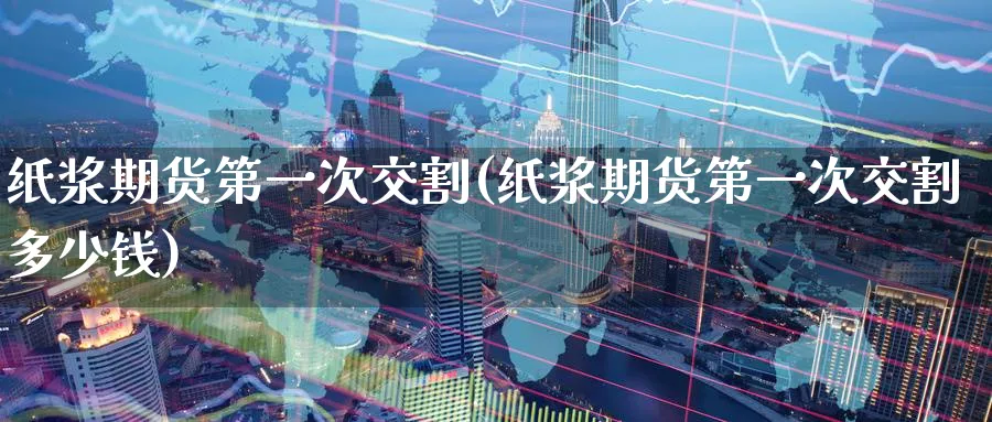 纸浆期货第一次交割(纸浆期货第一次交割多少钱)_https://www.nyyysy.com_期货平台_第1张