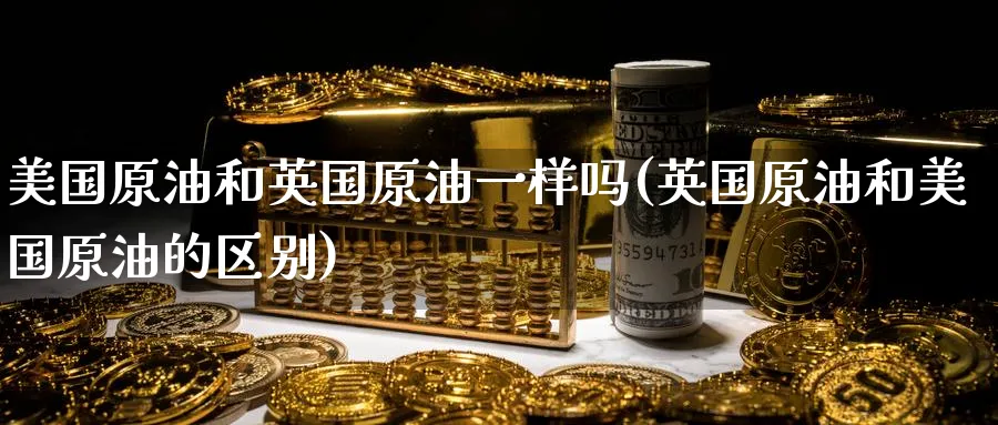 美国原油和英国原油一样吗(英国原油和美国原油的区别)_https://www.nyyysy.com_期货喊单_第1张