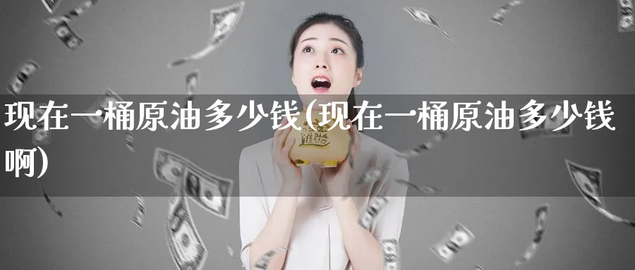 现在一桶原油多少钱(现在一桶原油多少钱啊)_https://www.nyyysy.com_期货分析_第1张