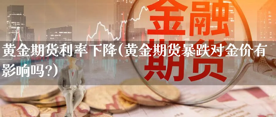黄金期货利率下降(黄金期货暴跌对金价有影响吗?)_https://www.nyyysy.com_期货行情_第1张