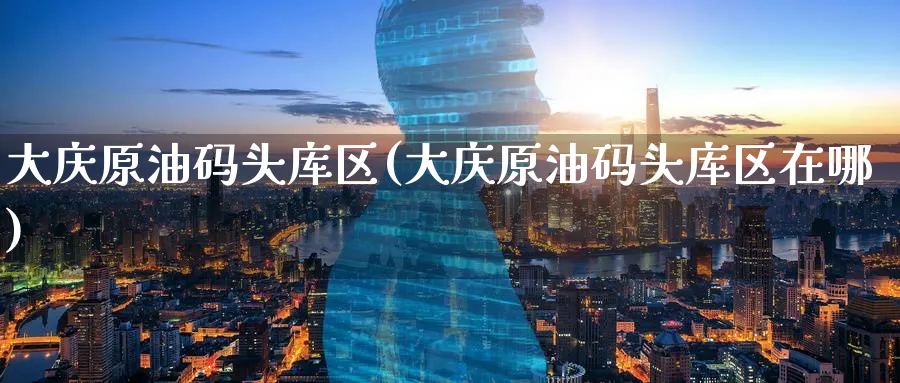 大庆原油码头库区(大庆原油码头库区在哪)_https://www.nyyysy.com_期货行情_第1张