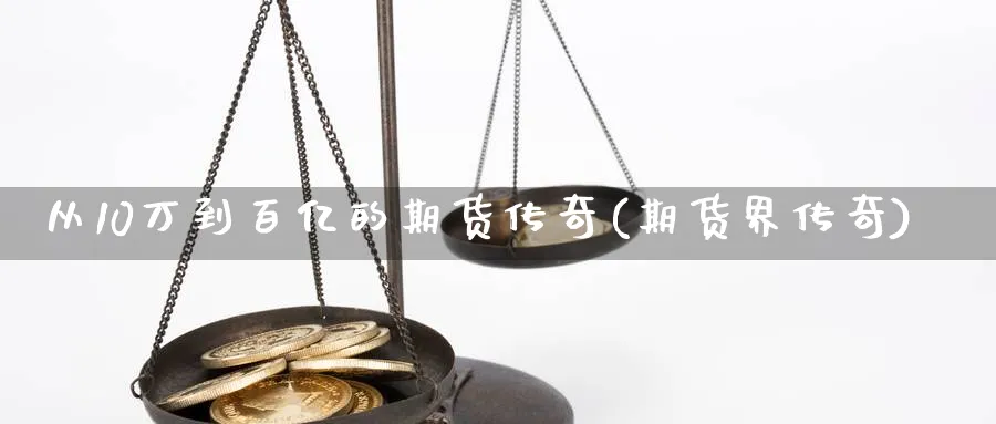 从10万到百亿的期货传奇(期货界传奇)_https://www.nyyysy.com_期货喊单_第1张