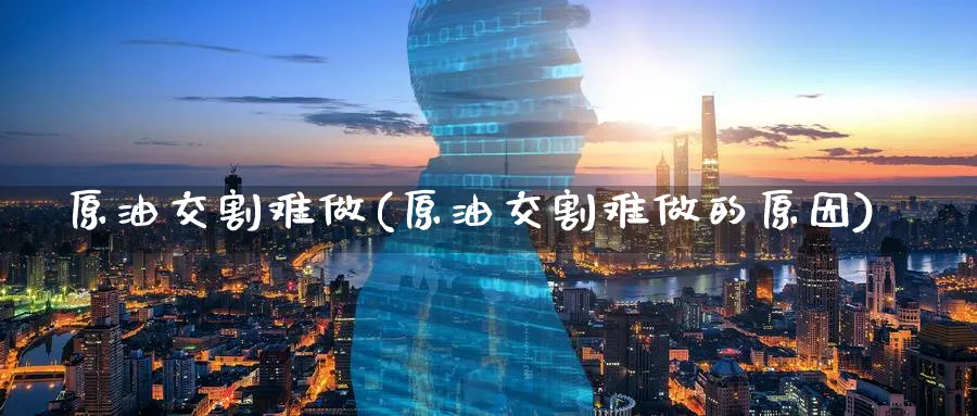 原油交割难做(原油交割难做的原因)_https://www.nyyysy.com_期货市场_第1张