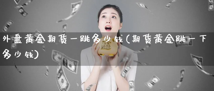 外盘黄金期货一跳多少钱(期货黄金跳一下多少钱)_https://www.nyyysy.com_期货平台_第1张