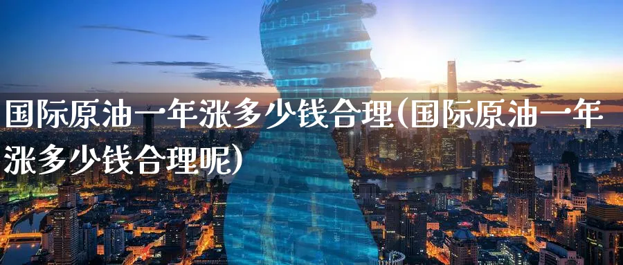 国际原油一年涨多少钱合理(国际原油一年涨多少钱合理呢)_https://www.nyyysy.com_期货行情_第1张