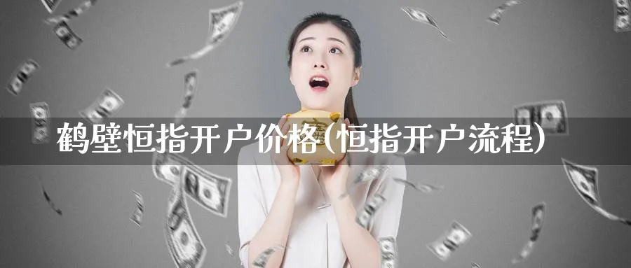 鹤壁恒指开户价格(恒指开户流程)_https://www.nyyysy.com_期货分析_第1张