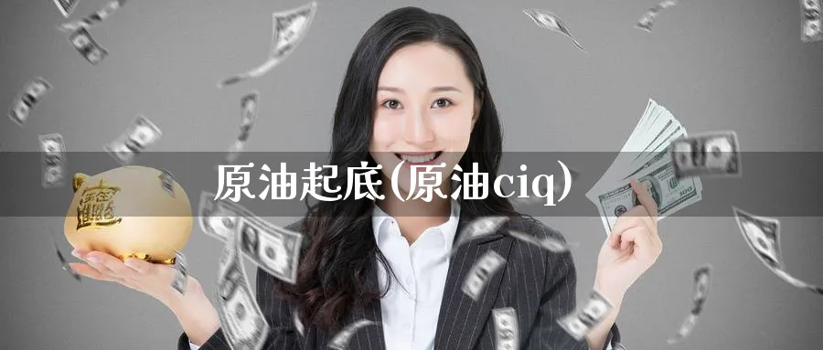 原油起底(原油ciq)_https://www.nyyysy.com_期货分析_第1张