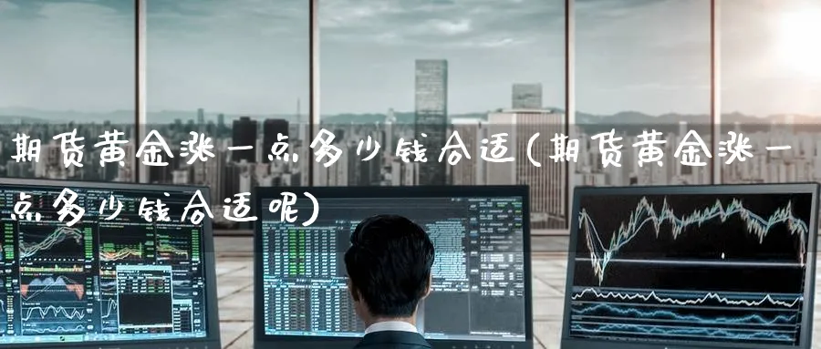 期货黄金涨一点多少钱合适(期货黄金涨一点多少钱合适呢)_https://www.nyyysy.com_期货直播_第1张