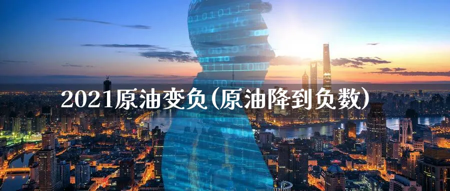 2021原油变负(原油降到负数)_https://www.nyyysy.com_期货直播_第1张