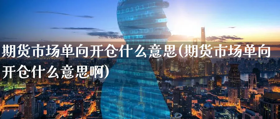 期货市场单向开仓什么意思(期货市场单向开仓什么意思啊)_https://www.nyyysy.com_期货市场_第1张