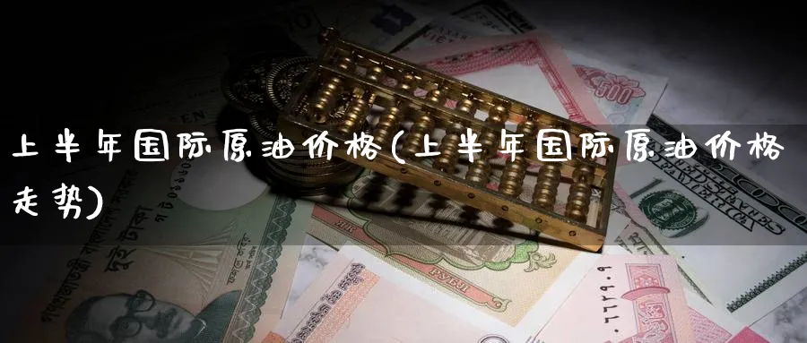 上半年国际原油价格(上半年国际原油价格走势)_https://www.nyyysy.com_期货行情_第1张