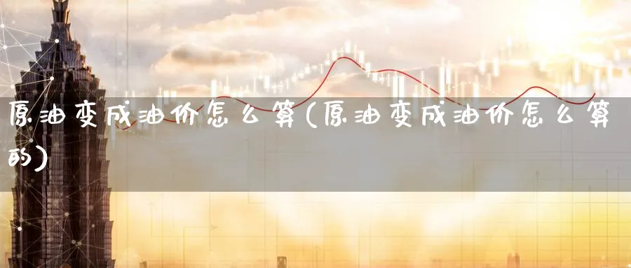 原油变成油价怎么算(原油变成油价怎么算的)_https://www.nyyysy.com_期货平台_第1张