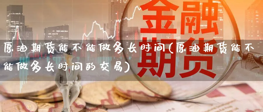 原油期货能不能做多长时间(原油期货能不能做多长时间的交易)_期货分析_第1张_南严期货 原油期货能不能做多长时间(原油期货能不能做多长时间的交易)_https://www.nyyysy.com_期货分析_第1张