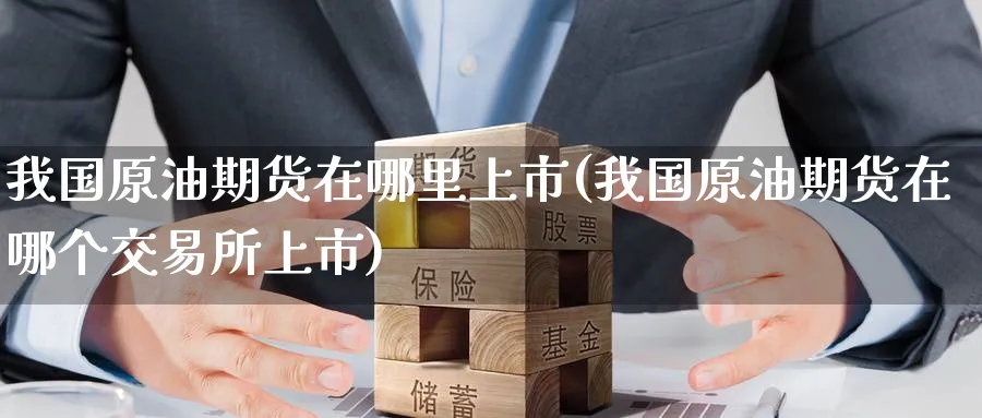 我国原油期货在哪里上市(我国原油期货在哪个交易所上市)_https://www.nyyysy.com_期货直播_第1张