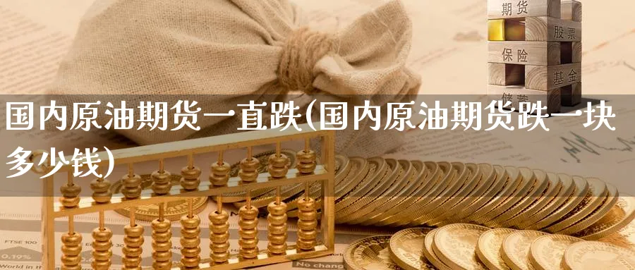 国内原油期货一直跌(国内原油期货跌一块多少钱)_https://www.nyyysy.com_期货行情_第1张