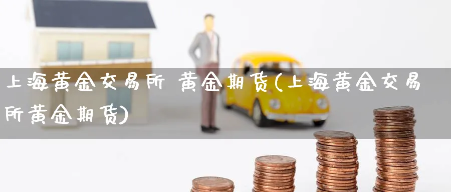 上海黄金交易所 黄金期货(上海黄金交易所黄金期货)_https://www.nyyysy.com_期货喊单_第1张