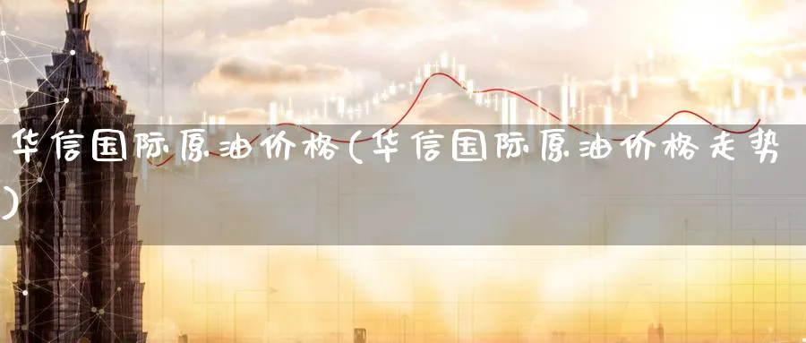 华信国际原油价格(华信国际原油价格走势)_https://www.nyyysy.com_期货喊单_第1张