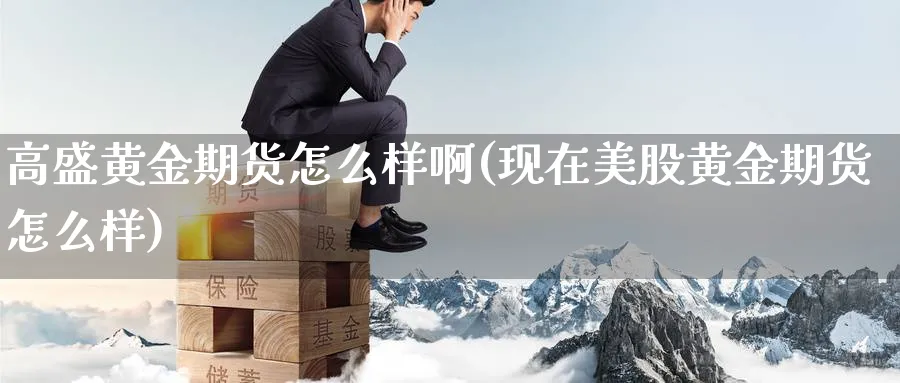 高盛黄金期货怎么样啊(现在美股黄金期货怎么样)_https://www.nyyysy.com_期货平台_第1张