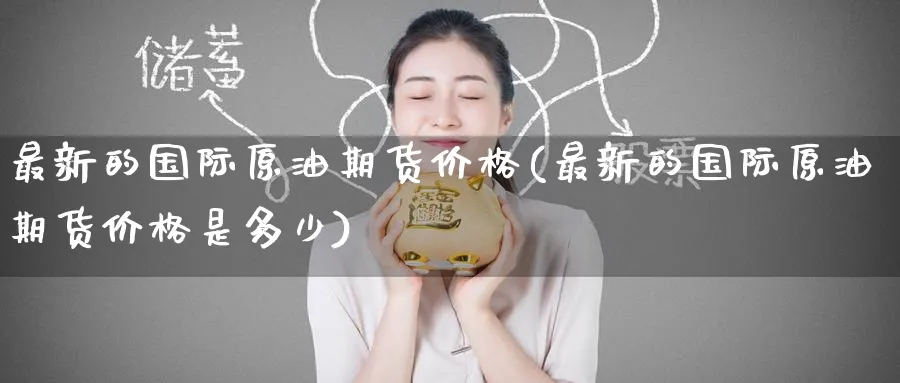 最新的国际原油期货价格(最新的国际原油期货价格是多少)_https://www.nyyysy.com_期货喊单_第1张
