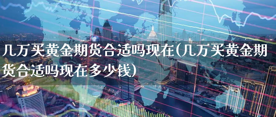 几万买黄金期货合适吗现在(几万买黄金期货合适吗现在多少钱)_https://www.nyyysy.com_期货行情_第1张