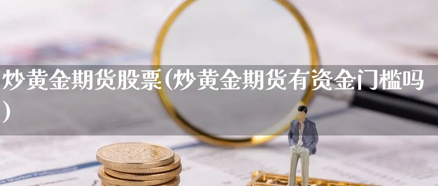 炒黄金期货股票(炒黄金期货有资金门槛吗)_https://www.nyyysy.com_期货平台_第1张