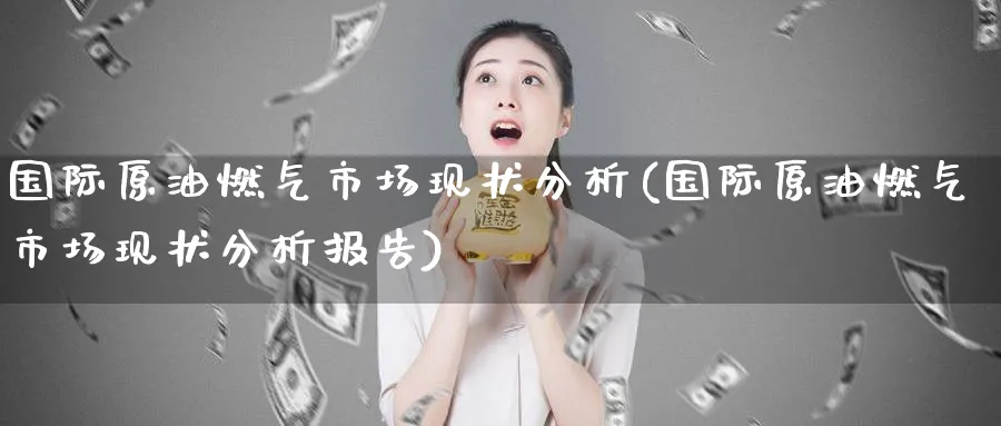 国际原油燃气市场现状分析(国际原油燃气市场现状分析报告)_期货市场_第1张_南严期货 国际原油燃气市场现状分析(国际原油燃气市场现状分析报告)_https://www.nyyysy.com_期货市场_第1张