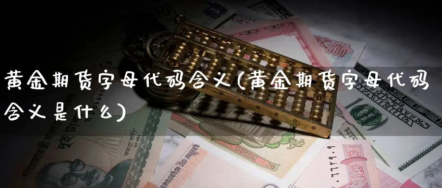 黄金期货字母代码含义(黄金期货字母代码含义是什么)_https://www.nyyysy.com_期货平台_第1张