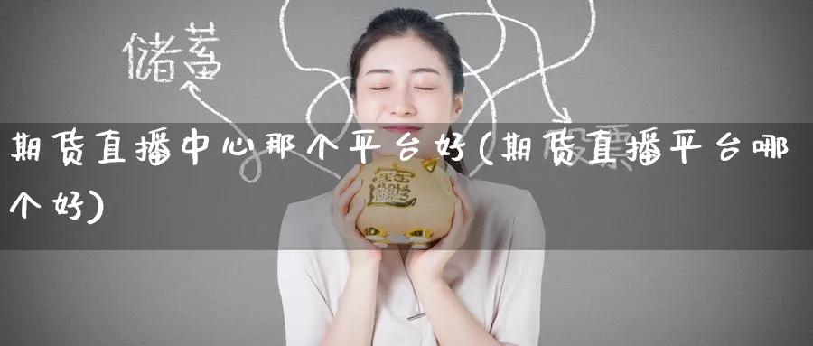 期货直播中心那个平台好(期货直播平台哪个好)_期货市场_第1张_南严期货 期货直播中心那个平台好(期货直播平台哪个好)_https://www.nyyysy.com_期货市场_第1张