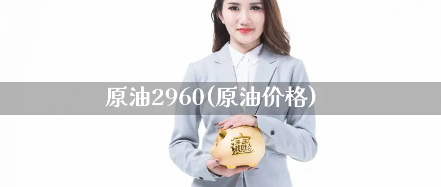 原油2960(原油价格)_https://www.nyyysy.com_期货喊单_第1张