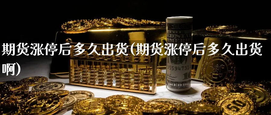期货涨停后多久出货(期货涨停后多久出货啊)_https://www.nyyysy.com_期货直播_第1张