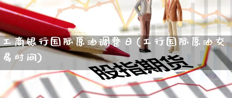 工商银行国际原油调整日(工行国际原油交易时间)_https://www.nyyysy.com_期货平台_第1张