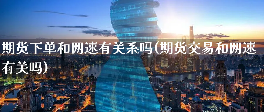 期货下单和网速有关系吗(期货交易和网速有关吗)_https://www.nyyysy.com_期货分析_第1张