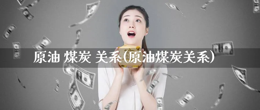 原油 煤炭 关系(原油煤炭关系)_https://www.nyyysy.com_期货行情_第1张